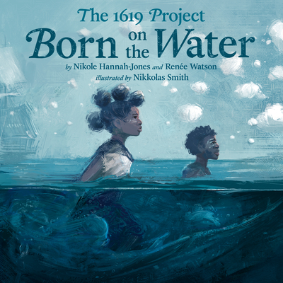 The 1619 Project: Born on the Water - Hannah-Jones, Nikole, and Watson, Renée