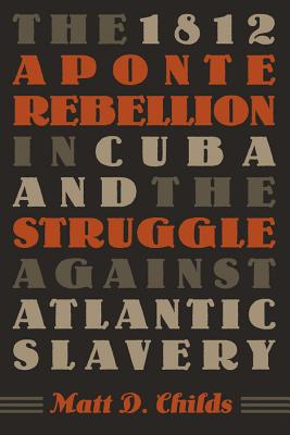 The 1812 Aponte Rebellion in Cuba and the Struggle against Atlantic Slavery - Childs, Matt D