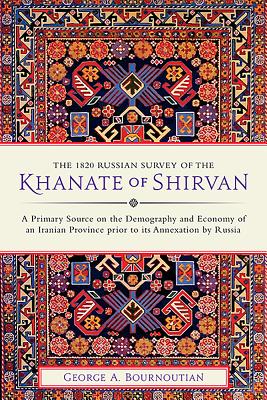 The 1820 Russian Survey of the Khanate of Shirvan: A Primary Source on the Demography and Economy of an Iranian Province prior to its Annexation by Russia - Bournoutian, George A.