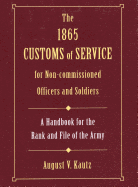 The 1865 Customs of Service for Non-Commissioned Officers & Soldiers: A Handbook for the Rank and File of the Army