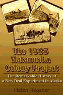 The 1935 Matanuska Colony Project: The Remarkable History of a New Deal Experiment in Alaska