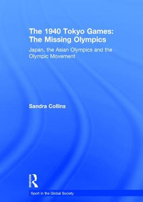 The 1940 Tokyo Games: The Missing Olympics: Japan, the Asian Olympics and the Olympic Movement - Collins, Sandra