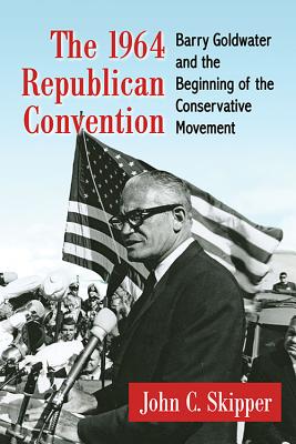 The 1964 Republican Convention: Barry Goldwater and the Beginning of the Conservative Movement - Skipper, John C