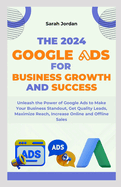 The 2024 Google Ads for Business Growth and Success Blueprint: Unleash the Power of Google Ads to Make Your Business Standout, Get Quality Leads, Maximize Reach, Increase Online and Offline Sales