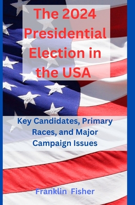 The 2024 Presidential Election in the USA: Key Candidates, Primary Races, and Major Campaign Issues - Fisher, Franklin