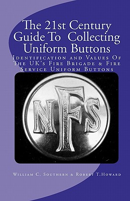 The 21st Century Guide To Collecting Uniform Buttons: Identification and Values Of The UK's Fire Brigade & Fire Service Uniform Buttons - Howard, Robert T (Contributions by), and Southern, William C