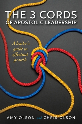 The 3 Cords of Apostolic Leadership: A leader's guide to effectual growth - Olson, Chris, and Olson, Amy