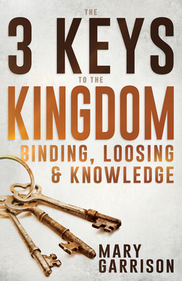 The 3 Keys to the Kingdom: Binding, Loosing, and Knowledge - Garrison, Mary