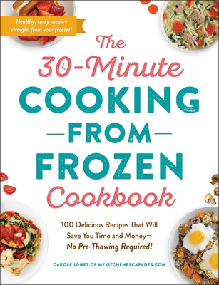 The 30-Minute Cooking from Frozen Cookbook: 100 Delicious Recipes That Will Save You Time and Money--No Pre-Thawing Required! - Jones, Carole