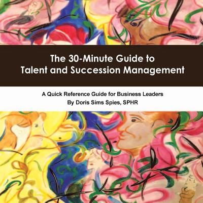 The 30-Minute Guide to Talent and Succession Management: A Quick Reference Guide for Business Leaders - Spies Sphr, Doris Sims