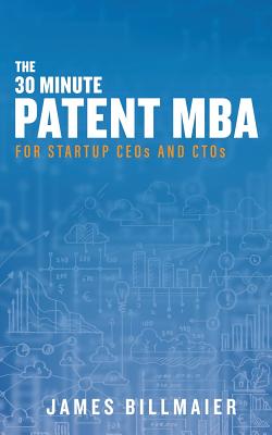 The 30 Minute Patent MBA: For Startup CEOs and CTOs - Billmaier, James