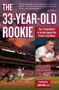 The 33-Year-Old Rookie: How I Finally Made It to the Big Leagues After Eleven Years in the Minors - Coste, Chris, and Kruk, John (Foreword by)