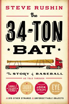 The 34-Ton Bat: The Story of Baseball as Told Through Bobbleheads, Cracker Jacks, Jockstraps, Eye Black, and 375 Other Strange and Unforgettable Objects - Rushin, Steve