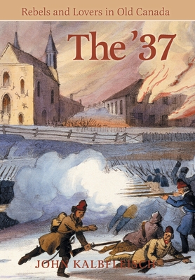 The '37: Rebels and Lovers in Old Canada - Kalbfleisch, John