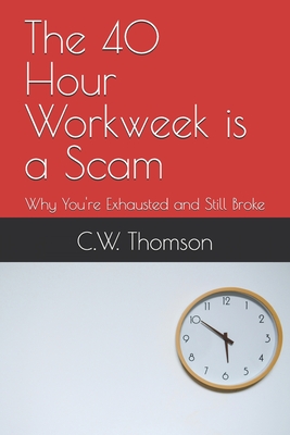 The 40 Hour Workweek is a Scam: Why You're Exhausted and Still Broke - Thomson, C W