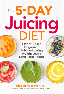 The 5-Day Juicing Diet: A Plant-Based Program to Achieve Lasting Weight Loss & Long Term Health - Roosevelt, Megan