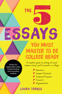 The 5 Essays You Must Master to Be College Ready: A Complete Guide to Nailing the Most Common Essays You'll Encounter in College - Torres, Laura
