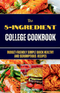 The 5-Ingredient College Cookbook: Budget-Friendly Simple Quick Healthy and Scrumptious Recipes