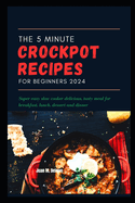 The 5 Minute crockpot recipes for beginners 2024: Super easy slow cooker delicious, tasty meal for breakfast, lunch, dessert and dinner