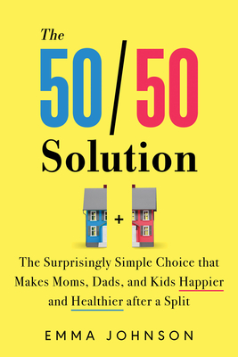 The 50/50 Solution: The Surprisingly Simple Choice That Makes Moms, Dads, and Kids Happier and Healthier After a Split - Johnson, Emma