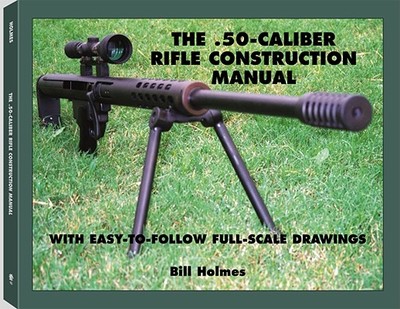 The .50-Caliber Rifle Construction Manual: With Easy-To-Follow Full-Scale Drawings - Holmes, Bill