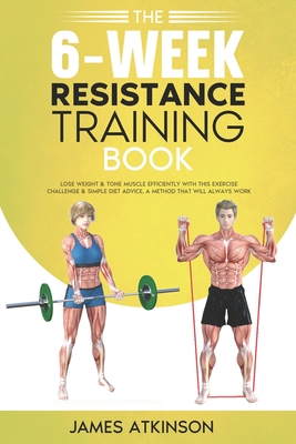 The 6-Week Resistance Training Book: Lose weight & tone muscle efficiently with this exercise challenge & simple diet advice. A method that will always work. - Atkinson, James