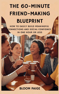 The 60-Minute Friend-Making Blueprint: How to Easily Build Meaningful Connections and Social Confidence in One Hour or Less