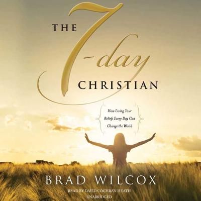 The 7-Day Christian: How Living Your Beliefs Every Day Can Change the World - Wilcox, Brad, and Heath, David Cochran, Mr. (Read by)