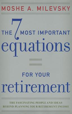 The 7 Most Important Equations for Your Retirement: The Fascinating People and Ideas Behind Planning Your Retirement Income - Milevsky, Moshe A.