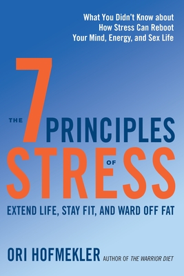 The 7 Principles of Stress: Extend Life, Stay Fit, and Ward Off Fat--What You Didn't Know about How Stress Can Reboot Your Mind, Energy, and Sex Life - Hofmekler, Ori