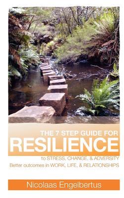 The 7 Step Guide for Resilience to Stress, Change and Adversity: Better Outcomes in Work, Life and Relationships - Engelbertus, Nicolaas