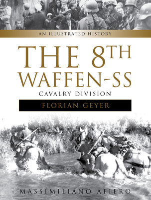 The 8th Waffen-SS Cavalry Division Florian Geyer: An Illustrated History - Afiero, Massimiliano