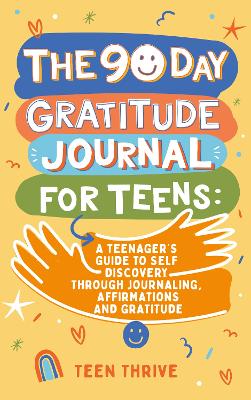 The 90 day Gratitude Journal For Teens: A Teenager's Guide to to Self Discovery through Journalling, Affirmations and Gratitude - Thrive, Teen
