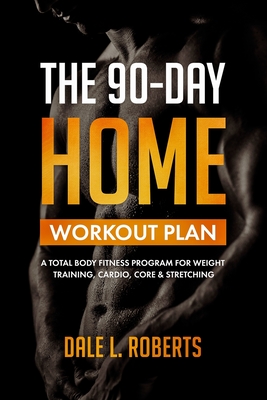 The 90-Day Home Workout Plan: A Total Body Fitness Program for Weight Training, Cardio, Core & Stretching - Roberts, Dale L
