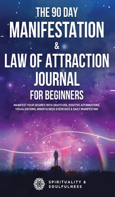 The 90 Day Manifestation & Law Of Attraction Journal For Beginners: Manifest Your Desires With Gratitude, Positive Affirmations, Visualizations, Mindfulness Exercises & Daily Manifesting - And Soulfulness, Spirituality