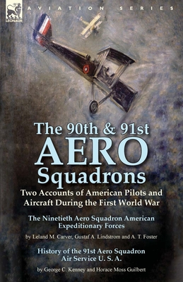 The 90th & 91st Aero Squadrons: Two Accounts of American Pilots and Aircraft During the First World War-The Ninetieth Aero Squadron American Expeditionary Forces by Leland M. Carver, Gustaf A. Lindstrom and A. T. Foster & History of the 91st Aero... - Carver, Leland M, and Kenney, George C, and Guilbert, Horace Moss