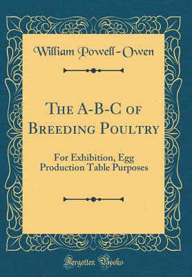 The A-B-C of Breeding Poultry: For Exhibition, Egg Production Table Purposes (Classic Reprint) - Powell-Owen, William