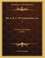 The A. B. C. of Colonization, No. 1: In a Series of Letters (1850)