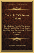 The A. B. C of Potato Culture: How to Grow Them in the Largest Quantity and of the Finest Quality, with the Least Expenditure of Time and Labor (1893)