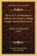 The A B C of Strawberry Culture, for Farmers, Village People, and Small Growers: A Book for Beginners (Classic Reprint)