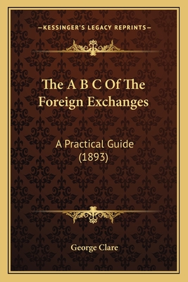 The A B C of the Foreign Exchanges: A Practical Guide (1893) - Clare, George