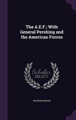 The A.E.F.; With General Pershing and the American Forces - Broun, Heywood