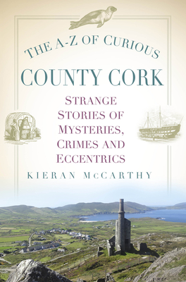 The A-Z of Curious County Cork: Strange Stories of Mysteries, Crimes and Eccentrics - McCarthy, Kieran
