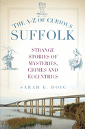 The A-Z of Curious Suffolk: Strange Stories of Mysteries, Crimes and Eccentrics
