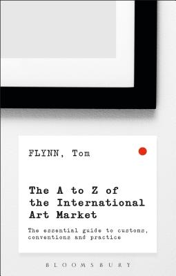 The A-Z of the International Art Market: The Essential Guide to Customs, Conventions and Practice - Flynn, Tom