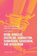 The Aaron Sans Erotica Collection, Volume 3: BDSM, Bondage, Discipline, Domination, Submission, Sadochism, and Masochism: BDSM, Bondage, Discipline, Domination, Submission, Sadochism, and Masochism