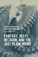 The Aaron Sans Erotica Collection Volume 4: Fantasy, Sci-fi, Surrealism, Religion, and the Just Plain Weird