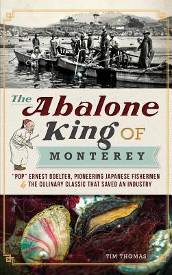 The Abalone King of Monterey: "Pop" Ernest Doelter, Pioneering Japanese Fishermen & the Culinary Classic That Saved an Industry - Thomas, Tim