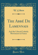 The ABBE de Lamennais: And the Liberal Catholic Movement in France (Classic Reprint)