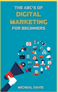 The ABC's of Digital Marketing for Beginners: How to Improve your Digital Marketing Skills with the Most Effective Marketing Strategies to Scale up your Business.